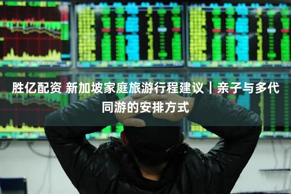 胜亿配资 新加坡家庭旅游行程建议｜亲子与多代同游的安排方式