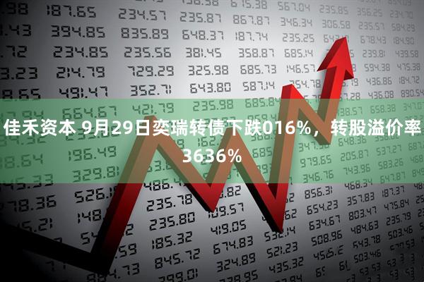 佳禾资本 9月29日奕瑞转债下跌016%，转股溢价率3636%