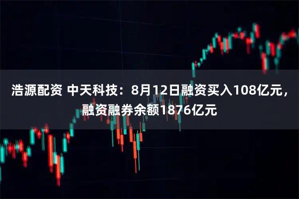 浩源配资 中天科技：8月12日融资买入108亿元，融资融券余额1876亿元