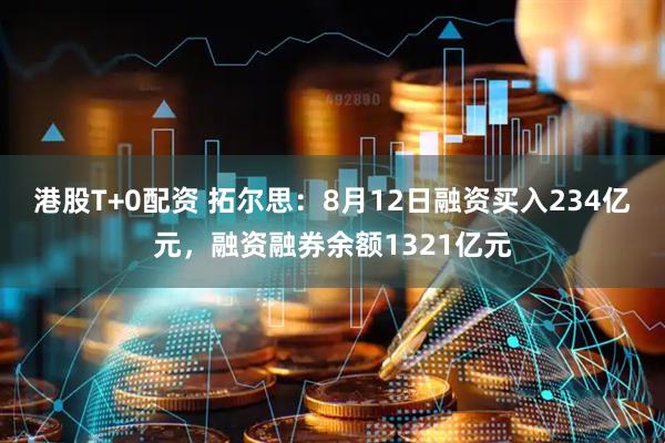 港股T+0配资 拓尔思：8月12日融资买入234亿元，融资融券余额1321亿元