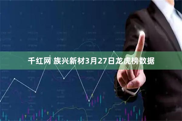 千红网 族兴新材3月27日龙虎榜数据