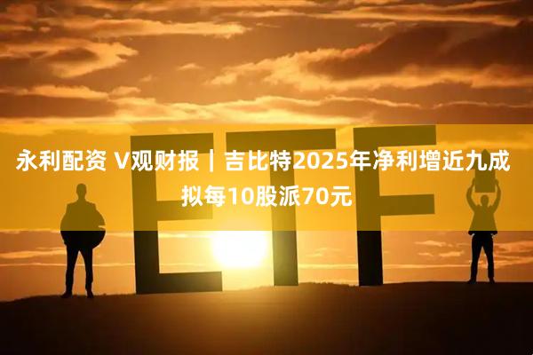 永利配资 V观财报｜吉比特2025年净利增近九成 拟每10股派70元